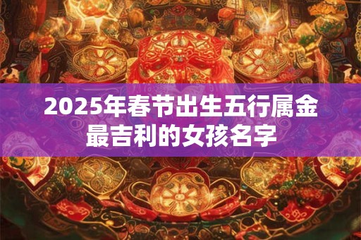 2025年春节出生五行属金最吉利的女孩名字