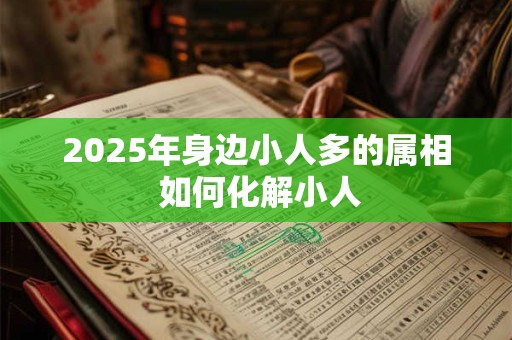 2025年身边小人多的属相 如何化解小人