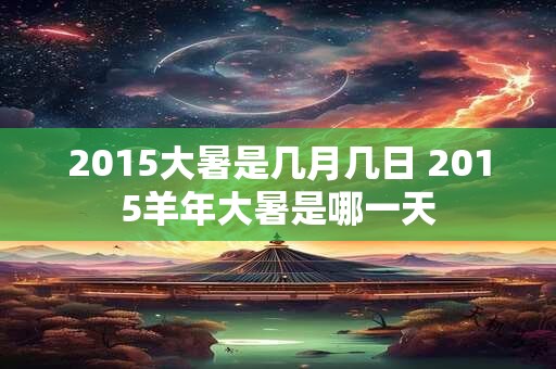 2015大暑是几月几日 2015羊年大暑是哪一天