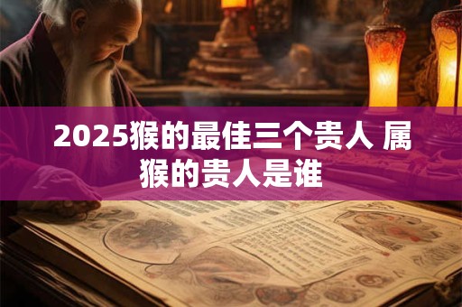 2025猴的最佳三个贵人 属猴的贵人是谁