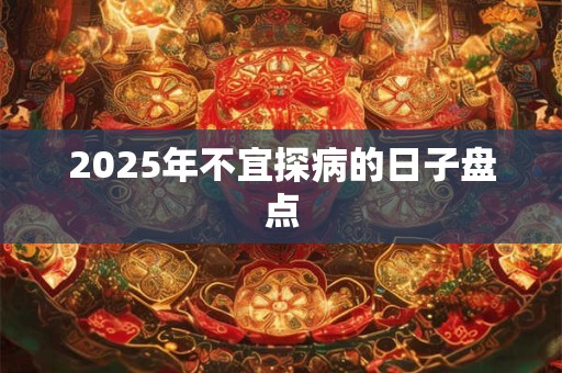 2025年不宜探病的日子盘点