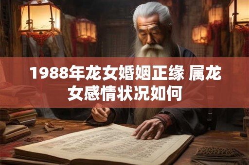 1988年龙女婚姻正缘 属龙女感情状况如何
