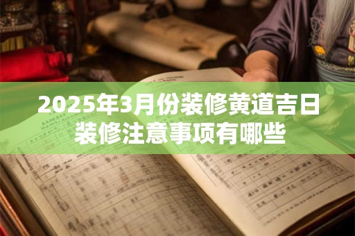2025年3月份装修黄道吉日 装修注意事项有哪些