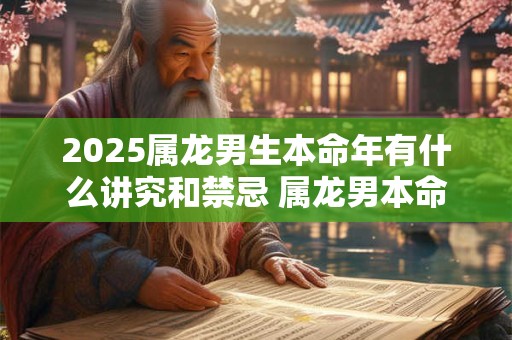 2025属龙男生本命年有什么讲究和禁忌 属龙男本命年要注意什么