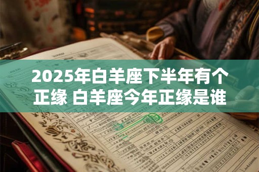 详细阅读:2025年白羊座下半年有个正缘 白羊座今年正缘是谁 2025年白羊座下半年有个正缘 白羊座今年正缘是谁