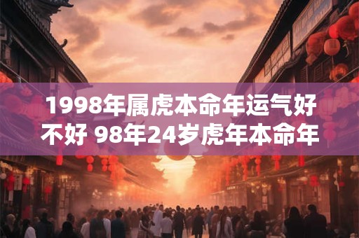 1998年属虎本命年运气好不好 98年24岁虎年本命年财运怎么样