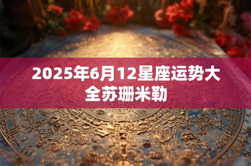 2025年6月12星座运势大全苏珊米勒