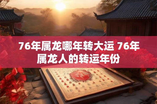 76年属龙哪年转大运 76年属龙人的转运年份