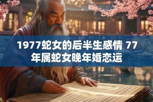 1977蛇女的后半生感情 77年属蛇女晚年婚恋运