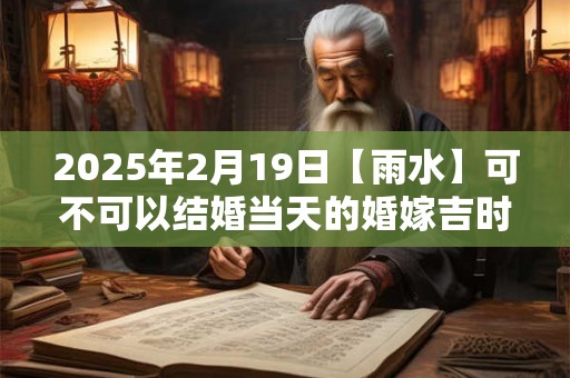 2025年2月19日【雨水】可不可以结婚当天的婚嫁吉时查询 2025年2月19日【雨水】可不可以结婚当天的婚嫁吉时查询