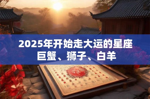 2025年开始走大运的星座 巨蟹、狮子、白羊