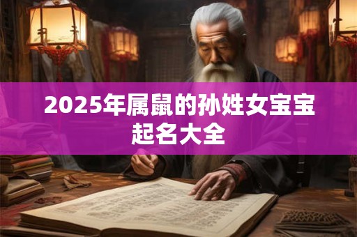 详细阅读:2025年属鼠的孙姓女宝宝起名大全 2025年属鼠的孙姓女宝宝起名大全