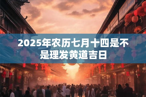 2025年农历七月十四是不是理发黄道吉日