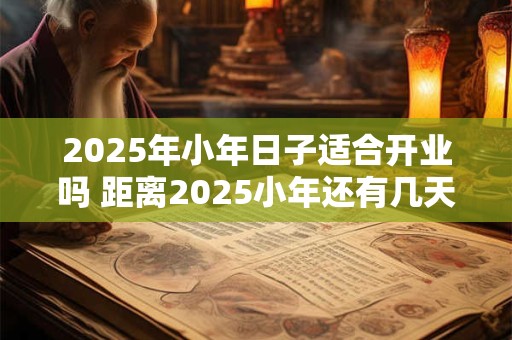 2025年小年日子适合开业吗 距离2025小年还有几天