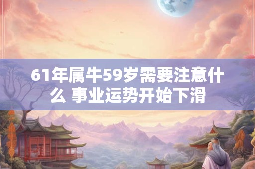 61年属牛59岁需要注意什么 事业运势开始下滑