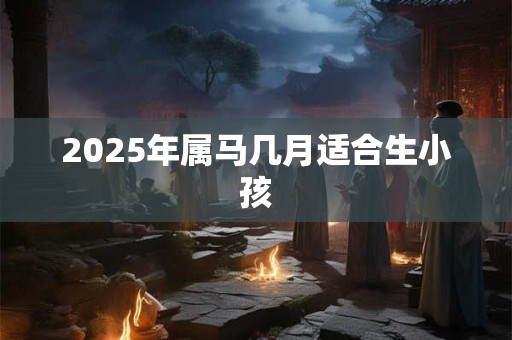 2025年属马几月适合生小孩