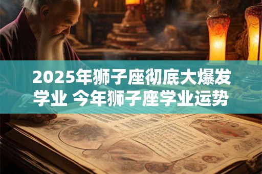 2025年狮子座彻底大爆发学业 今年狮子座学业运势如何