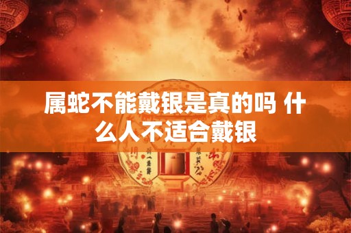 属蛇不能戴银是真的吗 什么人不适合戴银
