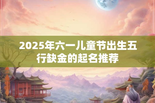 2025年六一儿童节出生五行缺金的起名推荐