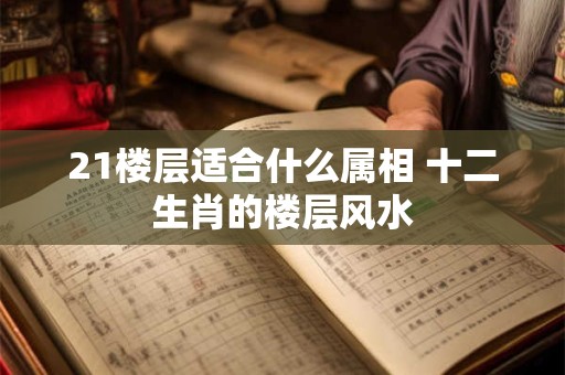 21楼层适合什么属相 十二生肖的楼层风水