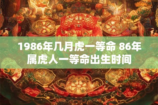 1986年几月虎一等命 86年属虎人一等命出生时间