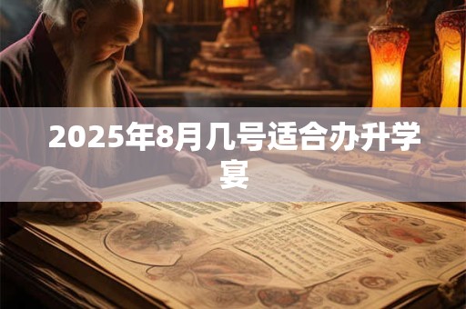 2025年8月几号适合办升学宴