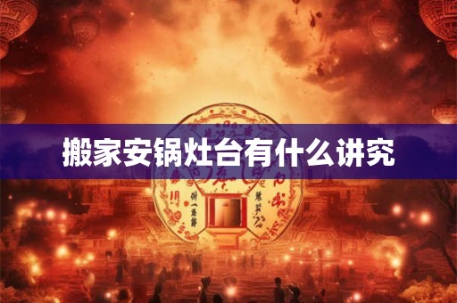 搬家安锅灶台有什么讲究