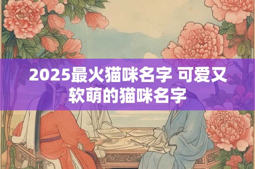 2025最火猫咪名字 可爱又软萌的猫咪名字