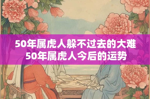 50年属虎人躲不过去的大难 50年属虎人今后的运势
