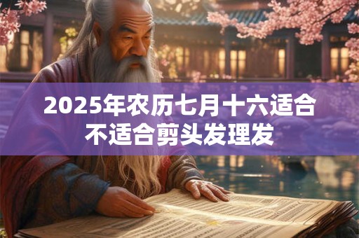 2025年农历七月十六适合不适合剪头发理发