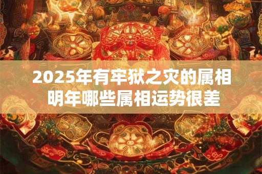 2025年有牢狱之灾的属相 明年哪些属相运势很差