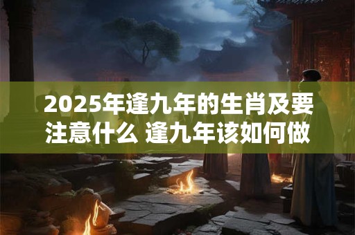 2025年逢九年的生肖及要注意什么 逢九年该如何做