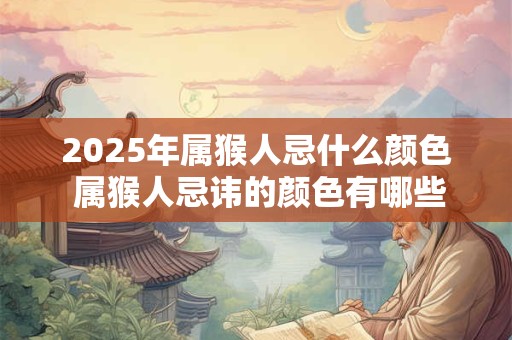 2025年属猴人忌什么颜色 属猴人忌讳的颜色有哪些