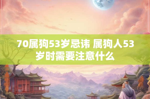 70属狗53岁忌讳 属狗人53岁时需要注意什么