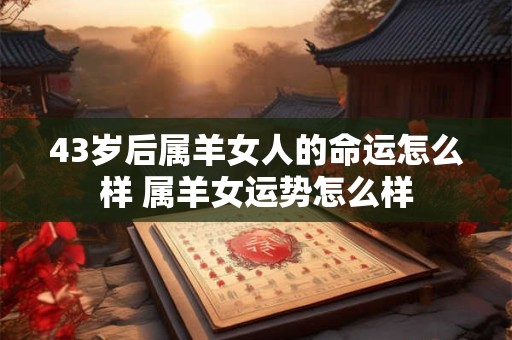 43岁后属羊女人的命运怎么样 属羊女运势怎么样