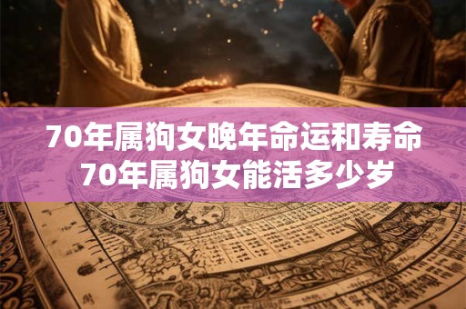70年属狗女晚年命运和寿命 70年属狗女能活多少岁