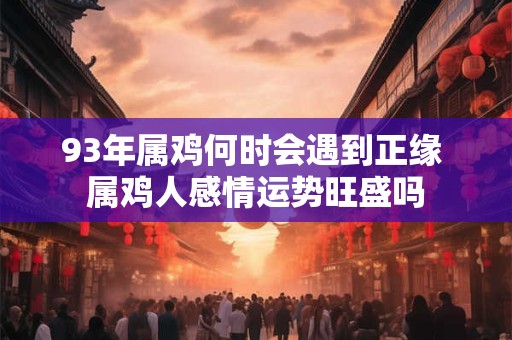 93年属鸡何时会遇到正缘 属鸡人感情运势旺盛吗