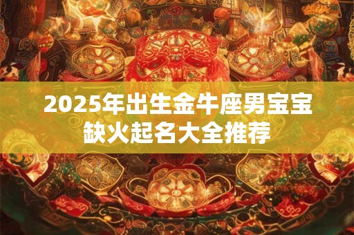 2025年出生金牛座男宝宝缺火起名大全推荐