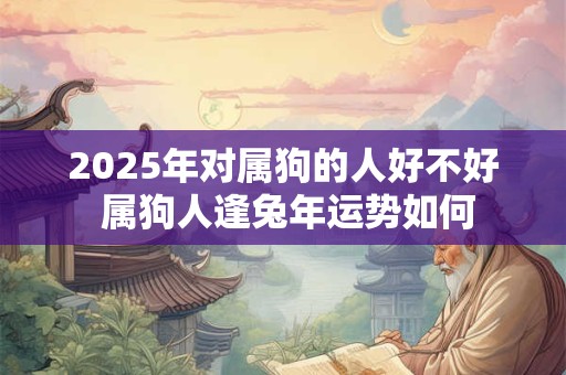 2025年对属狗的人好不好 属狗人逢兔年运势如何