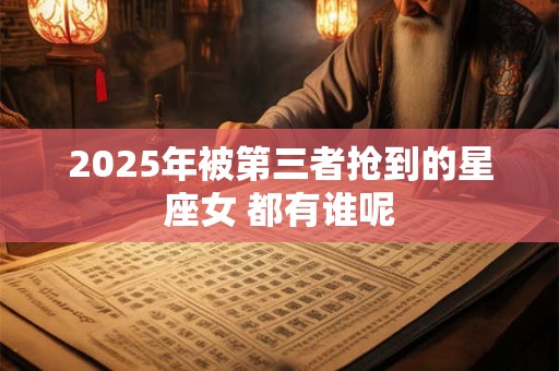 2025年被第三者抢到的星座女 都有谁呢