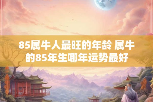 85属牛人最旺的年龄 属牛的85年生哪年运势最好