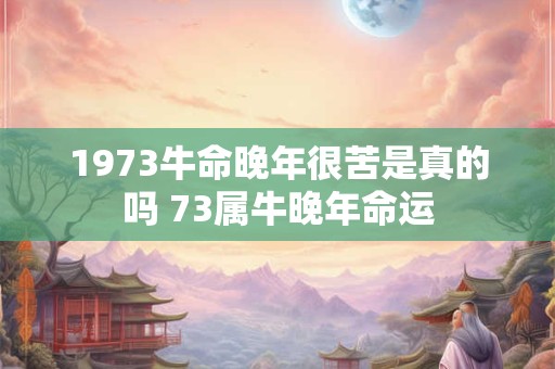 1973牛命晚年很苦是真的吗 73属牛晚年命运