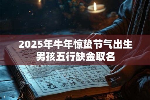 2025年牛年惊蛰节气出生男孩五行缺金取名 2025年牛年惊蛰节气出生男孩五行缺金取名