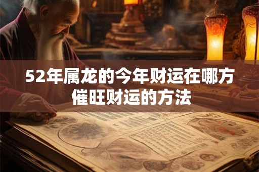 52年属龙的今年财运在哪方 催旺财运的方法