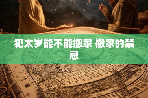 犯太岁能不能搬家 搬家的禁忌