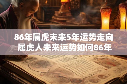 86年属虎未来5年运势走向 属虎人未来运势如何86年生