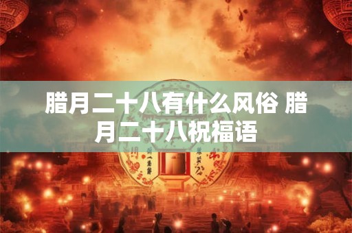 腊月二十八有什么风俗 腊月二十八祝福语