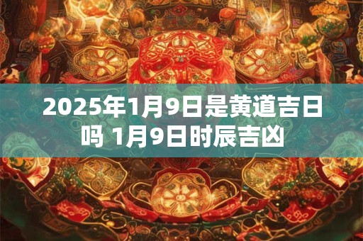 2025年1月9日是黄道吉日吗 1月9日时辰吉凶