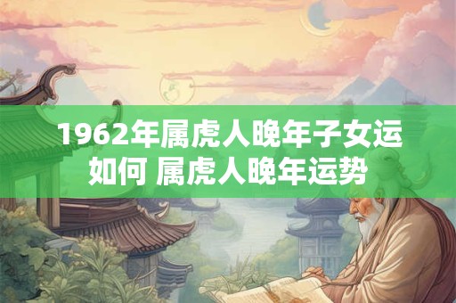 1962年属虎人晚年子女运如何 属虎人晚年运势