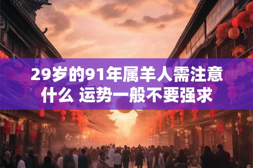 29岁的91年属羊人需注意什么 运势一般不要强求